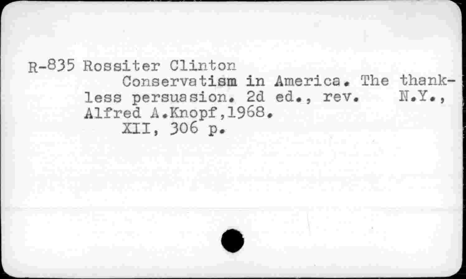 ﻿r-835 Rossiter Clinton
Conservatism in America. The thankless persuasion. 2d ed., rev. N.Y., Alfred A.Knopf,1968.
XII, 306 p.